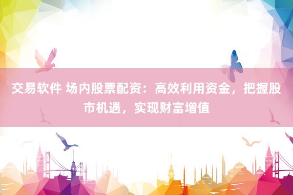 交易软件 场内股票配资:高效利用资金,把握股市机遇,实现财富增值