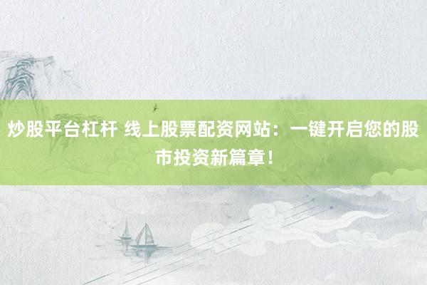 炒股平台杠杆 线上股票配资网站:一键开启您的股市投资新篇章!