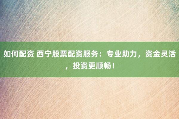 如何配资 西宁股票配资服务:专业助力,资金灵活,投资更顺畅!