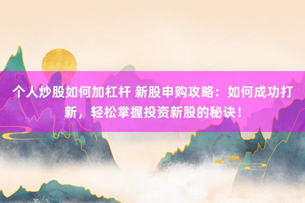 个人炒股如何加杠杆 新股申购攻略:如何成功打新,轻松掌握投资新股的秘诀!