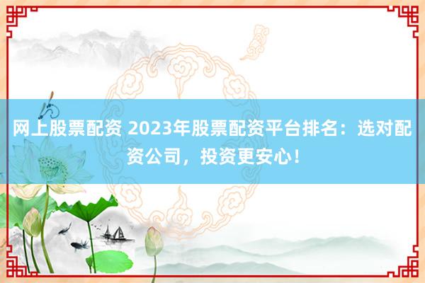 网上股票配资 2023年股票配资平台排名：选对配资公司，投资更安心！