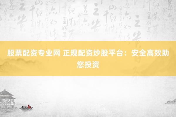 股票配资专业网 正规配资炒股平台:安全高效助您投资