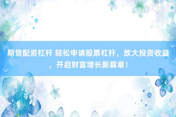 期货配资杠杆 轻松申请股票杠杆,放大投资收益,开启财富增长新篇章!