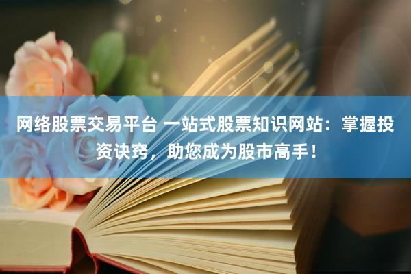 网络股票交易平台 一站式股票知识网站:掌握投资诀窍,助您成为股市高手!