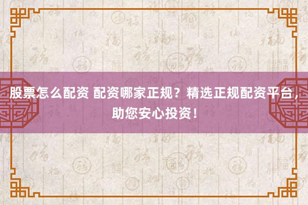 股票怎么配资 配资哪家正规？精选正规配资平台，助您安心投资！
