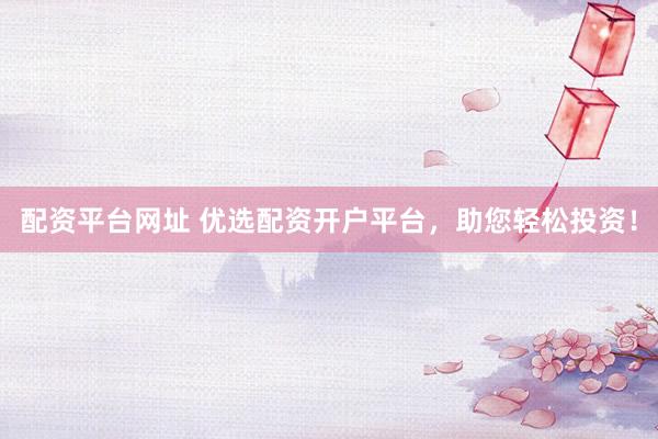 配资平台网址 优选配资开户平台，助您轻松投资！