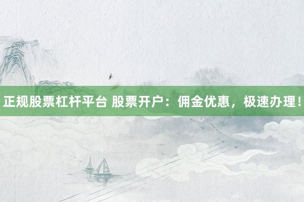 正规股票杠杆平台 股票开户:佣金优惠,极速办理!