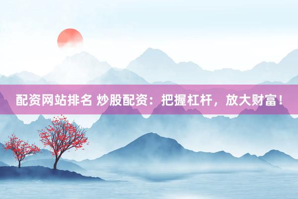 配资网站排名 炒股配资：把握杠杆，放大财富！