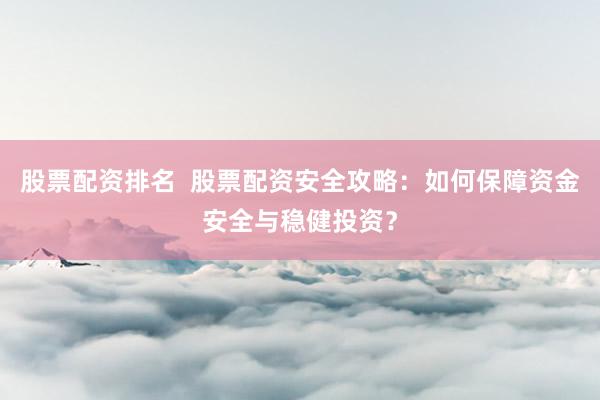 股票配资排名  股票配资安全攻略：如何保障资金安全与稳健投资？