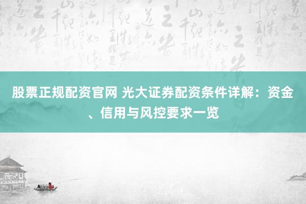 股票正规配资官网 光大证券配资条件详解：资金、信用与风控要求一览