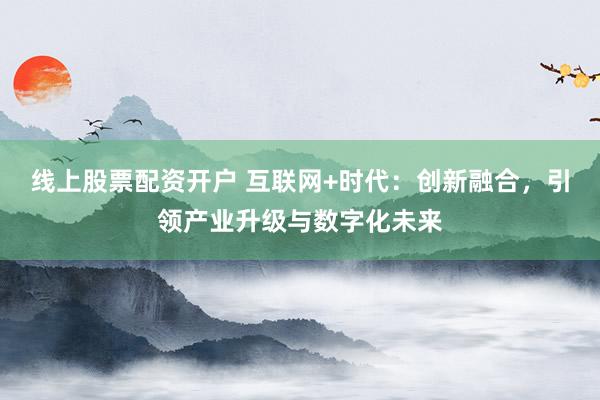 线上股票配资开户 互联网+时代：创新融合，引领产业升级与数字化未来