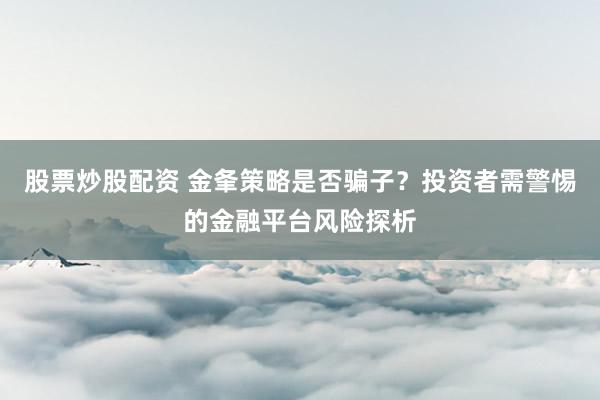 股票炒股配资 金夆策略是否骗子？投资者需警惕的金融平台风险探析