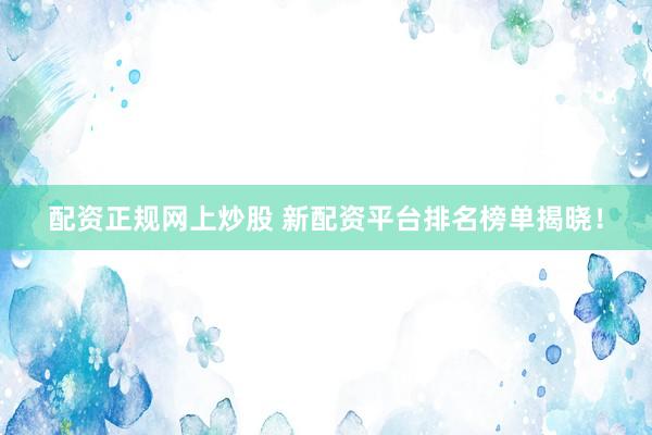 配资正规网上炒股 新配资平台排名榜单揭晓！