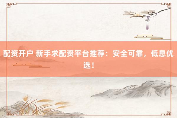 配资开户 新手求配资平台推荐：安全可靠，低息优选！