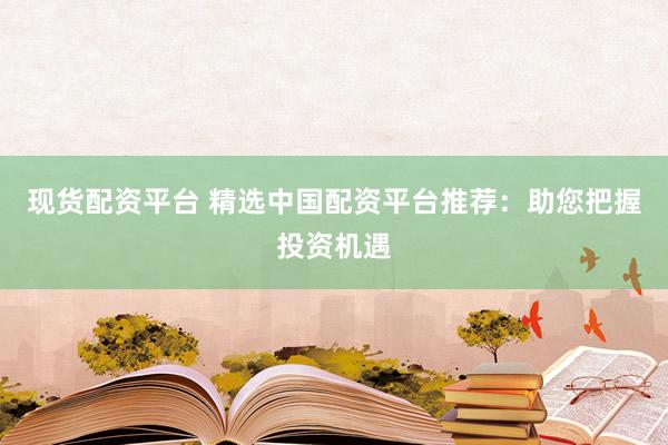 现货配资平台 精选中国配资平台推荐：助您把握投资机遇