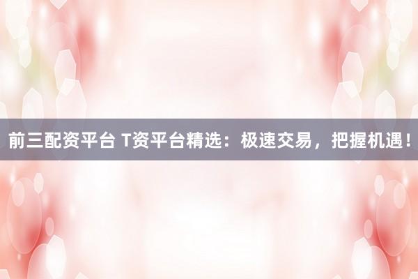 前三配资平台 T资平台精选：极速交易，把握机遇！