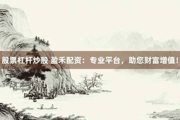 股票杠杆炒股 盈禾配资：专业平台，助您财富增值！