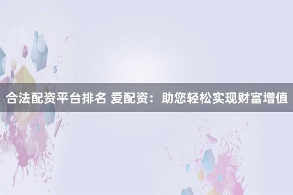 合法配资平台排名 爱配资：助您轻松实现财富增值