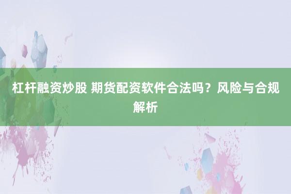 杠杆融资炒股 期货配资软件合法吗？风险与合规解析
