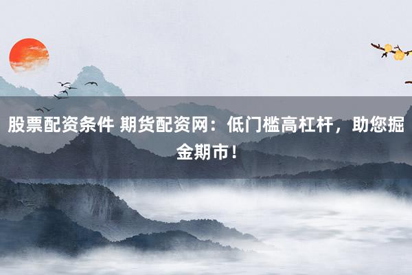 股票配资条件 期货配资网：低门槛高杠杆，助您掘金期市！