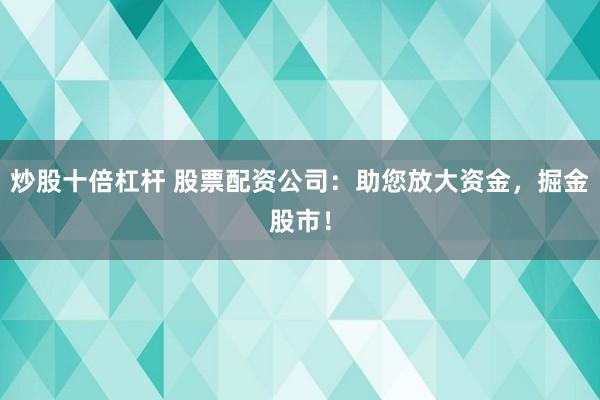 炒股十倍杠杆 股票配资公司：助您放大资金，掘金股市！