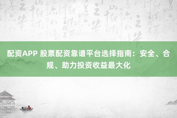 配资APP 股票配资靠谱平台选择指南：安全、合规、助力投资收益最大化