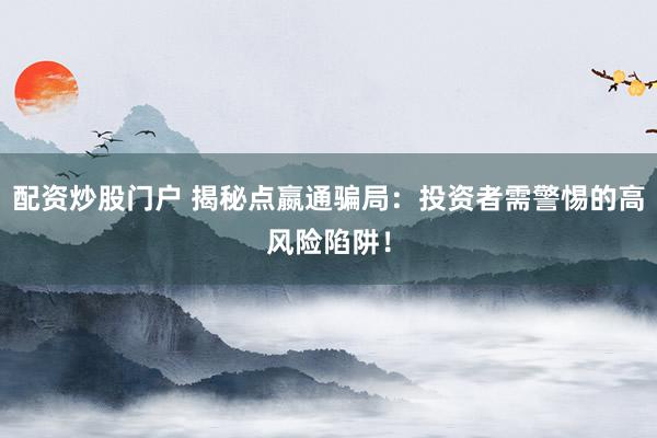 配资炒股门户 揭秘点嬴通骗局：投资者需警惕的高风险陷阱！
