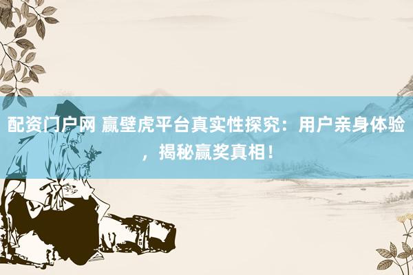 配资门户网 赢壁虎平台真实性探究：用户亲身体验，揭秘赢奖真相！