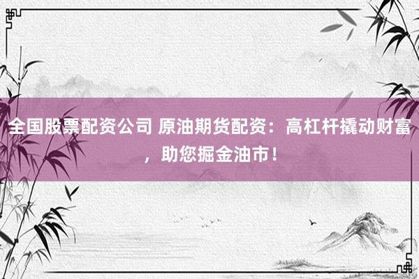全国股票配资公司 原油期货配资：高杠杆撬动财富，助您掘金油市！