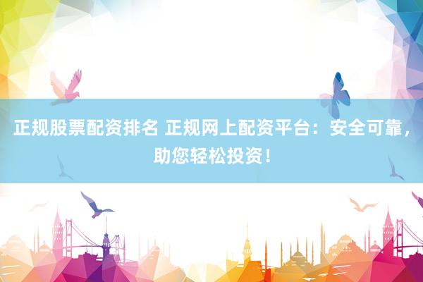 正规股票配资排名 正规网上配资平台：安全可靠，助您轻松投资！