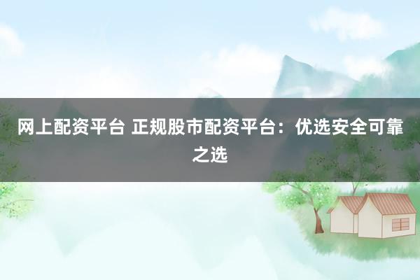 网上配资平台 正规股市配资平台:优选安全可靠之选