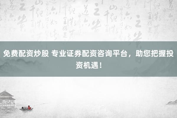 免费配资炒股 专业证券配资咨询平台，助您把握投资机遇！