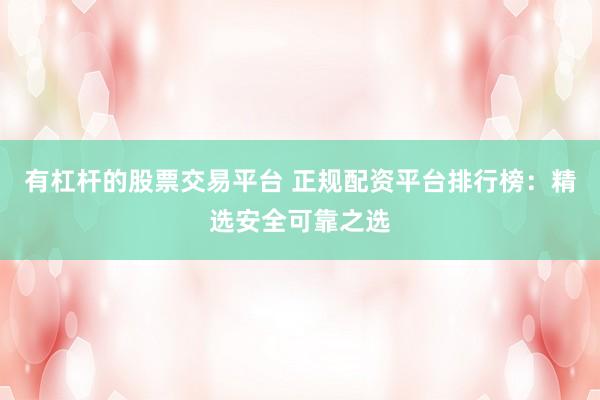 有杠杆的股票交易平台 正规配资平台排行榜：精选安全可靠之选