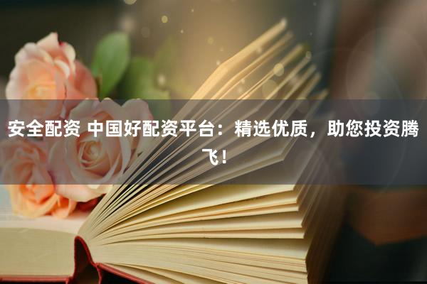 安全配资 中国好配资平台:精选优质,助您投资腾飞!