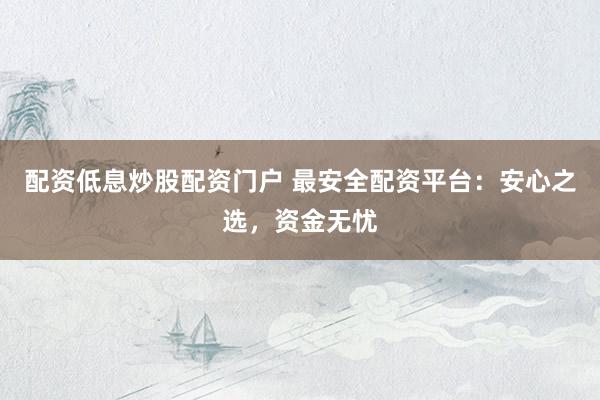 配资低息炒股配资门户 最安全配资平台：安心之选，资金无忧