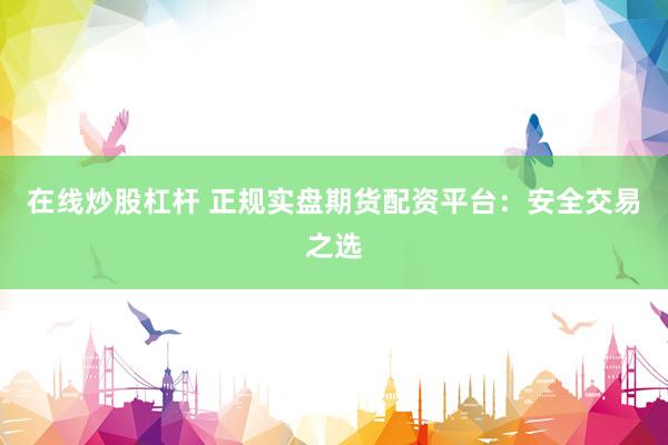 在线炒股杠杆 正规实盘期货配资平台：安全交易之选
