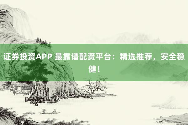 证券投资APP 最靠谱配资平台：精选推荐，安全稳健！
