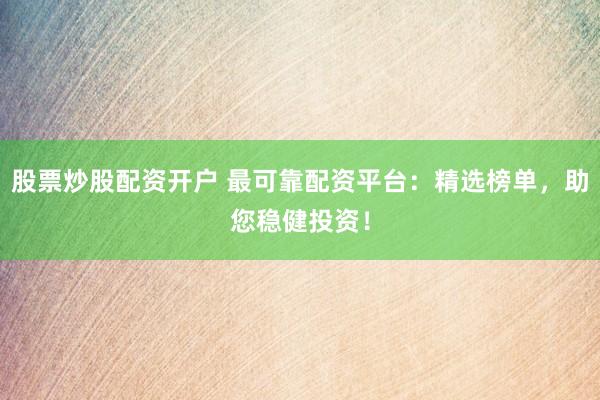 股票炒股配资开户 最可靠配资平台：精选榜单，助您稳健投资！