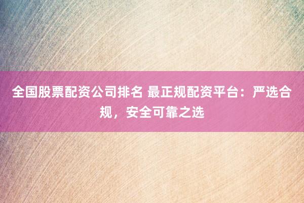 全国股票配资公司排名 最正规配资平台：严选合规，安全可靠之选