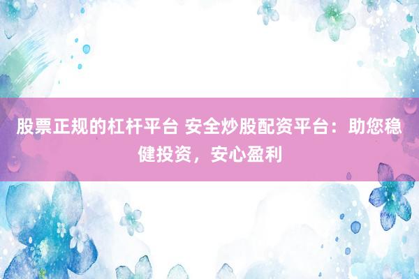 股票正规的杠杆平台 安全炒股配资平台：助您稳健投资，安心盈利