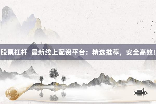 股票扛杆  最新线上配资平台：精选推荐，安全高效！