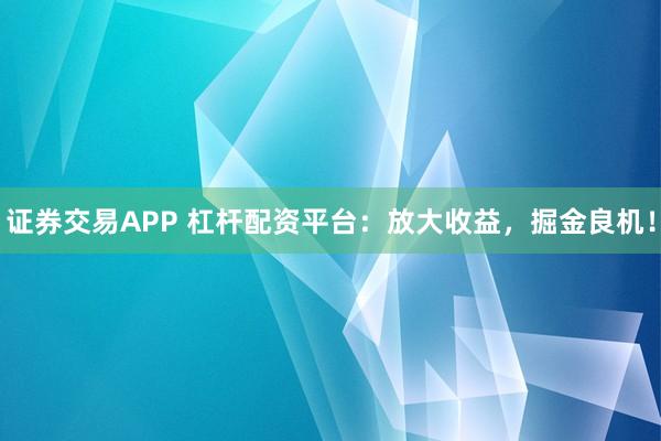 证券交易APP 杠杆配资平台：放大收益，掘金良机！