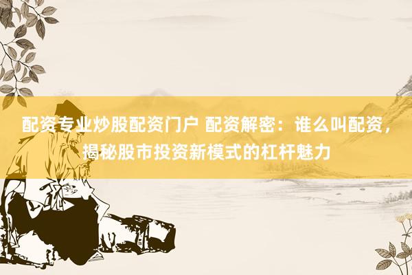 配资专业炒股配资门户 配资解密：谁么叫配资，揭秘股市投资新模式的杠杆魅力
