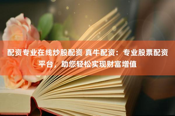 配资专业在线炒股配资 真牛配资：专业股票配资平台，助您轻松实现财富增值
