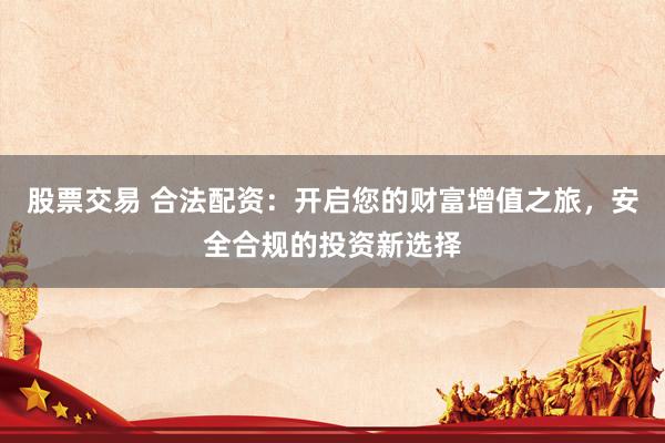 股票交易 合法配资：开启您的财富增值之旅，安全合规的投资新选择