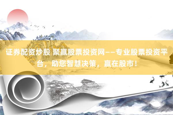 证券配资炒股 聚赢股票投资网——专业股票投资平台，助您智慧决策，赢在股市！