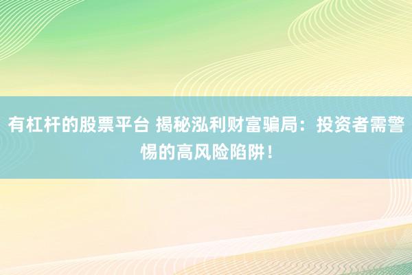 有杠杆的股票平台 揭秘泓利财富骗局：投资者需警惕的高风险陷阱！
