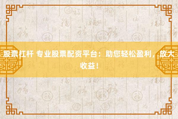 股票杠杆 专业股票配资平台：助您轻松盈利，放大收益！