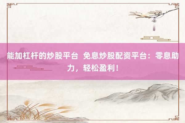 能加杠杆的炒股平台  免息炒股配资平台：零息助力，轻松盈利！