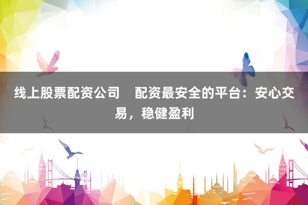 线上股票配资公司    配资最安全的平台：安心交易，稳健盈利